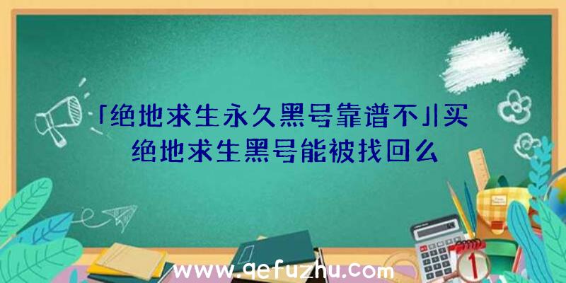 「绝地求生永久黑号靠谱不」|买绝地求生黑号能被找回么